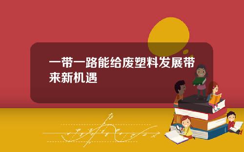 一带一路能给废塑料发展带来新机遇