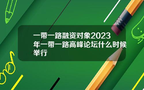 一带一路融资对象2023年一带一路高峰论坛什么时候举行