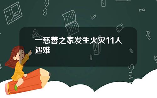 一慈善之家发生火灾11人遇难