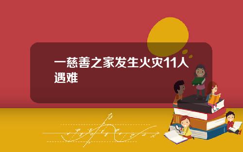 一慈善之家发生火灾11人遇难