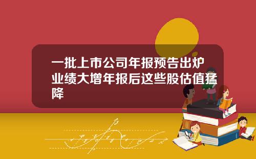 一批上市公司年报预告出炉业绩大增年报后这些股估值猛降