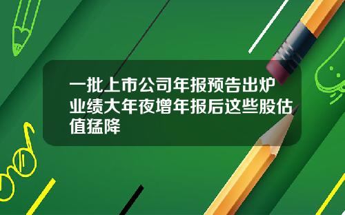 一批上市公司年报预告出炉业绩大年夜增年报后这些股估值猛降