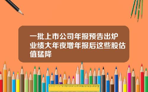 一批上市公司年报预告出炉业绩大年夜增年报后这些股估值猛降