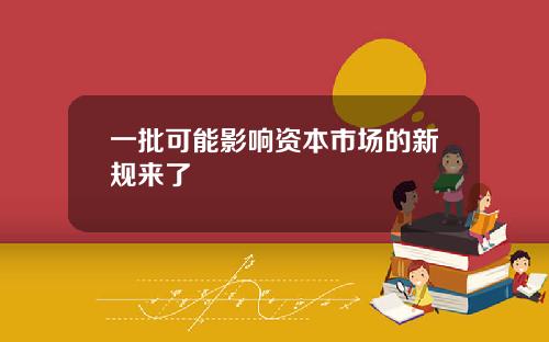 一批可能影响资本市场的新规来了