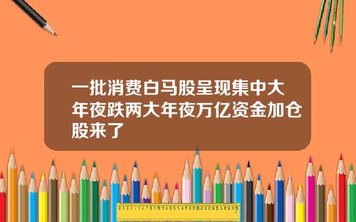 一批消费白马股呈现集中大年夜跌两大年夜万亿资金加仓股来了