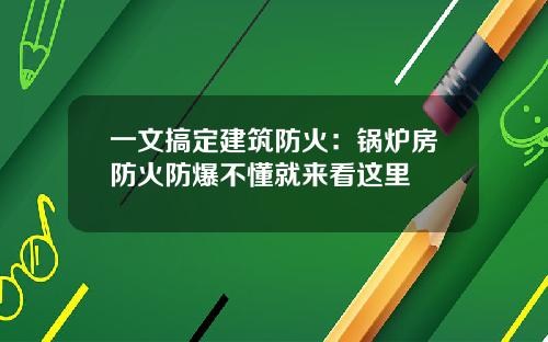 一文搞定建筑防火：锅炉房防火防爆不懂就来看这里