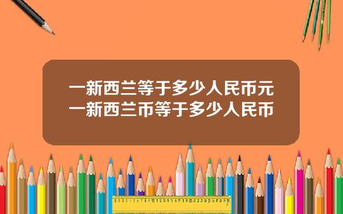 一新西兰等于多少人民币元一新西兰币等于多少人民币