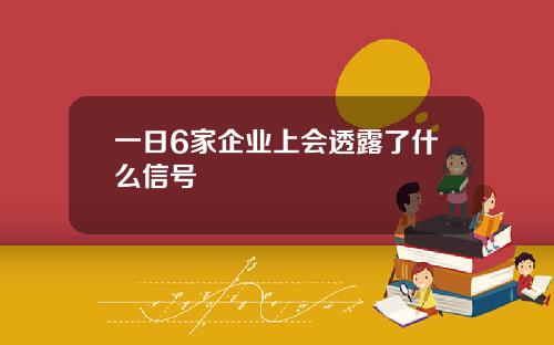 一日6家企业上会透露了什么信号