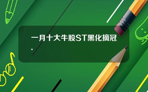 一月十大牛股ST黑化摘冠.