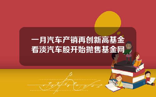 一月汽车产销再创新高基金看淡汽车股开始抛售基金网