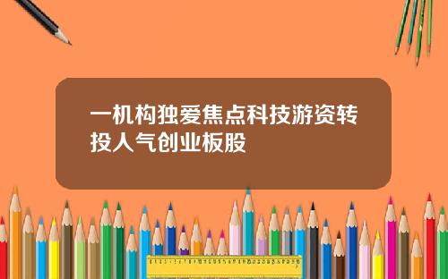 一机构独爱焦点科技游资转投人气创业板股