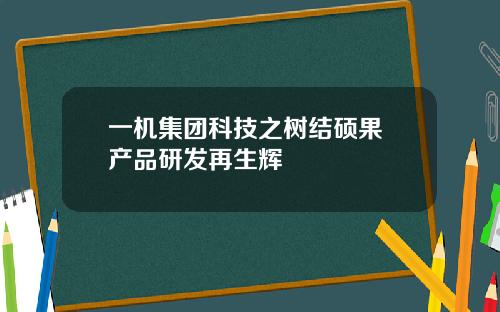 一机集团科技之树结硕果 产品研发再生辉 