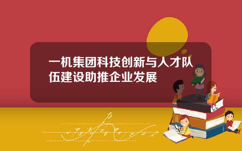 一机集团科技创新与人才队伍建设助推企业发展 