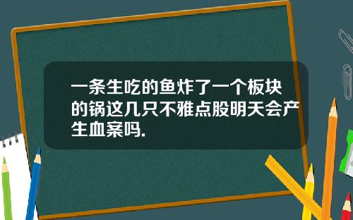 一条生吃的鱼炸了一个板块的锅这几只不雅点股明天会产生血案吗.