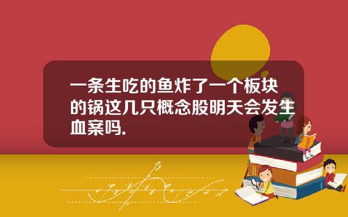 一条生吃的鱼炸了一个板块的锅这几只概念股明天会发生血案吗.