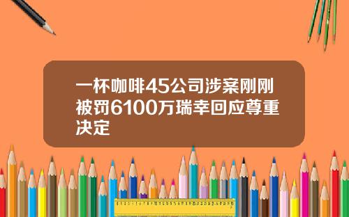 一杯咖啡45公司涉案刚刚被罚6100万瑞幸回应尊重决定