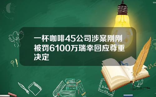 一杯咖啡45公司涉案刚刚被罚6100万瑞幸回应尊重决定
