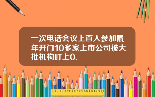 一次电话会议上百人参加鼠年开门10多家上市公司被大批机构盯上0.