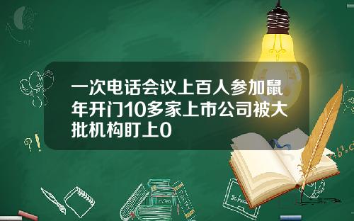 一次电话会议上百人参加鼠年开门10多家上市公司被大批机构盯上0