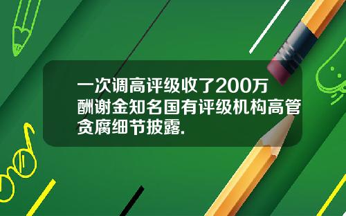 一次调高评级收了200万酬谢金知名国有评级机构高管贪腐细节披露.