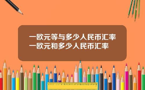 一欧元等与多少人民币汇率一欧元和多少人民币汇率