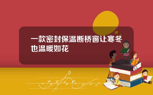 一款密封保温断桥窗让寒冬也温暖如花