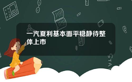 一汽夏利基本面平稳静待整体上市