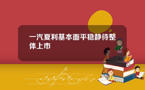 一汽夏利基本面平稳静待整体上市