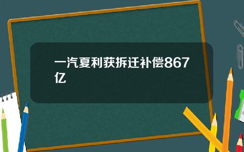 一汽夏利获拆迁补偿867亿