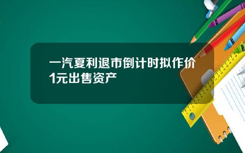 一汽夏利退市倒计时拟作价1元出售资产