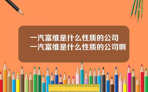 一汽富维是什么性质的公司一汽富维是什么性质的公司啊