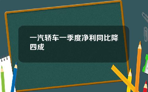 一汽轿车一季度净利同比降四成