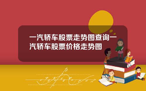 一汽轿车股票走势图查询一汽轿车股票价格走势图