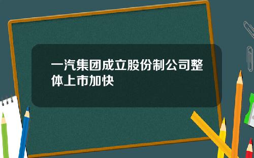 一汽集团成立股份制公司整体上市加快