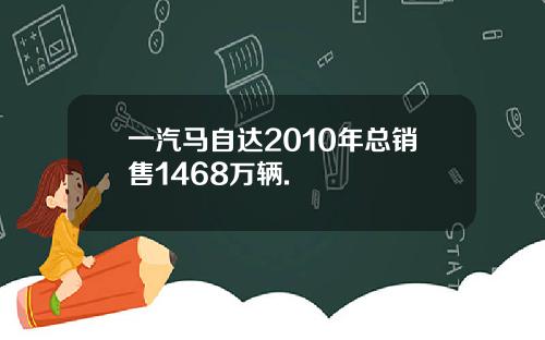 一汽马自达2010年总销售1468万辆.