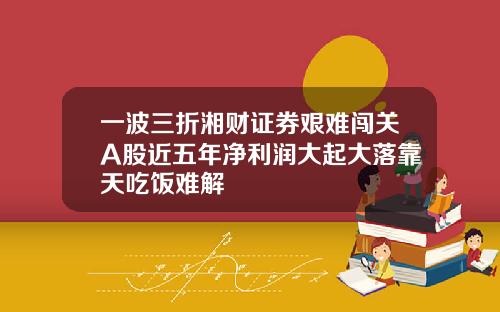 一波三折湘财证券艰难闯关A股近五年净利润大起大落靠天吃饭难解