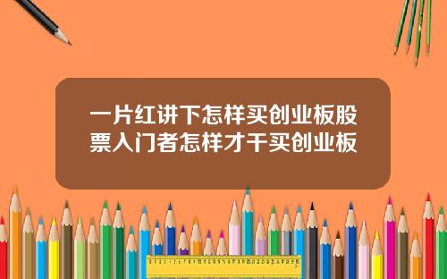 一片红讲下怎样买创业板股票入门者怎样才干买创业板