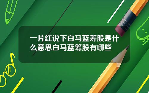 一片红说下白马蓝筹股是什么意思白马蓝筹股有哪些