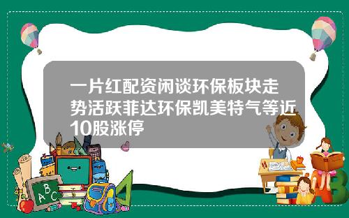 一片红配资闲谈环保板块走势活跃菲达环保凯美特气等近10股涨停