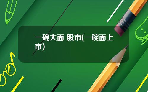 一碗大面 股市(一碗面上市)