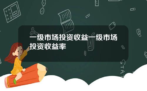 一级市场投资收益一级市场投资收益率