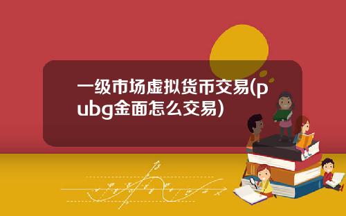 一级市场虚拟货币交易(pubg金面怎么交易)