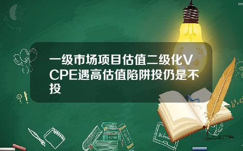 一级市场项目估值二级化VCPE遇高估值陷阱投仍是不投
