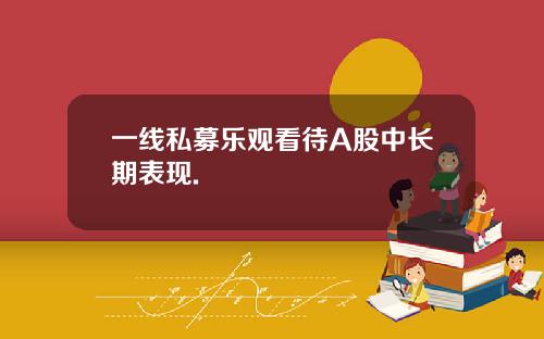 一线私募乐观看待A股中长期表现.