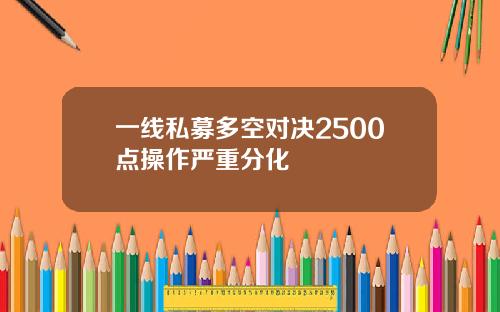 一线私募多空对决2500点操作严重分化
