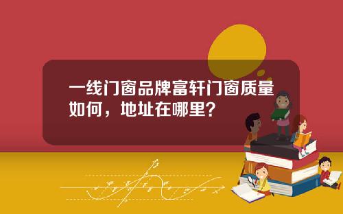 一线门窗品牌富轩门窗质量如何，地址在哪里？