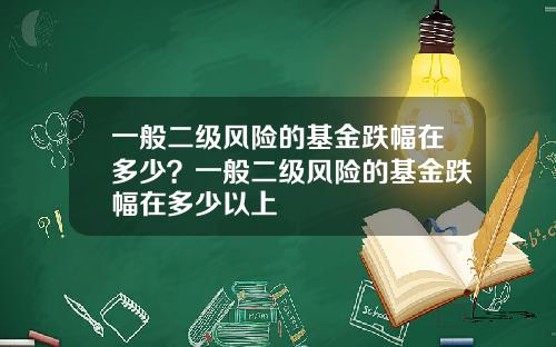 一般二级风险的基金跌幅在多少？一般二级风险的基金跌幅在多少以上