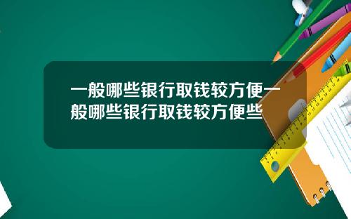 一般哪些银行取钱较方便一般哪些银行取钱较方便些