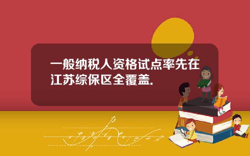一般纳税人资格试点率先在江苏综保区全覆盖.