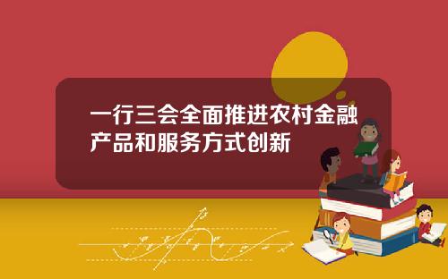 一行三会全面推进农村金融产品和服务方式创新